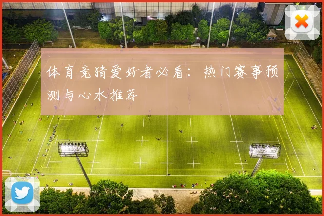 体育竞猜爱好者必看:热门赛事预测与心水推荐