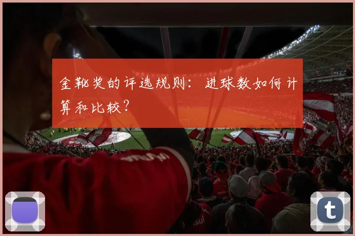 金靴奖的评选规则:进球数如何计算和比较?