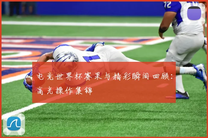 电竞世界杯赛果与精彩瞬间回顾：高光操作集锦