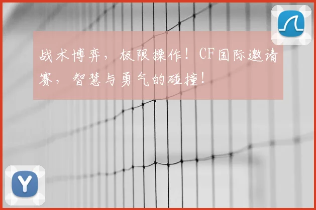 战术博弈,极限操作!CF国际邀请赛,智慧与勇气的碰撞!