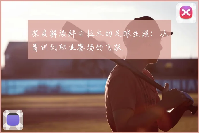 深度解读拜合拉木的足球生涯:从青训到职业赛场的飞跃