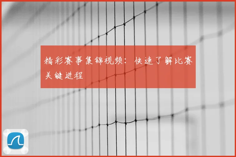 精彩赛事集锦视频：快速了解比赛关键进程