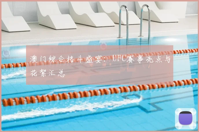 澳门综合格斗盛宴:UFC赛事亮点与花絮汇总