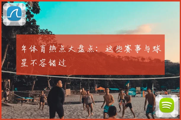 年体育热点大盘点：这些赛事与球星不容错过
