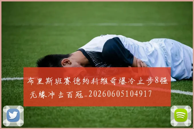 布里斯班赛德约科维奇爆冷止步8强 无缘冲击百冠_20260605104917
