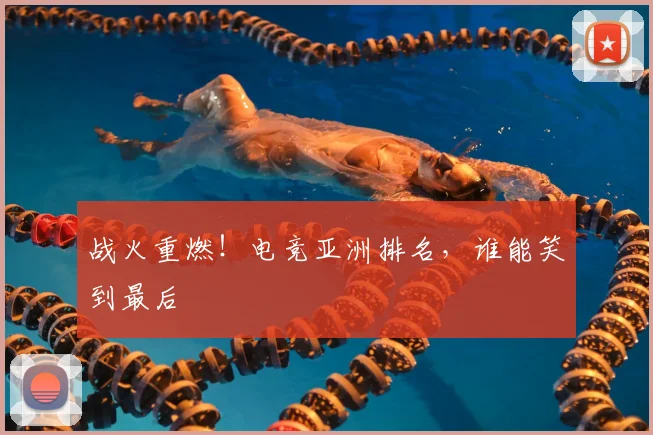 战火重燃!电竞亚洲排名,谁能笑到最后