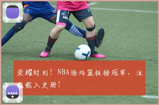 荣耀时刻!NBA场均篮板榜冠军,注定载入史册!