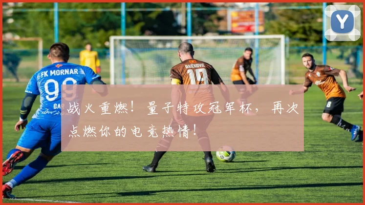 战火重燃!量子特攻冠军杯,再次点燃你的电竞热情!