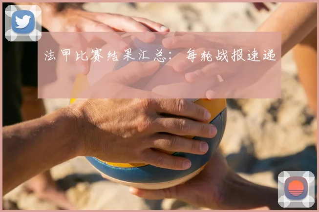法甲比赛结果汇总:每轮战报速递