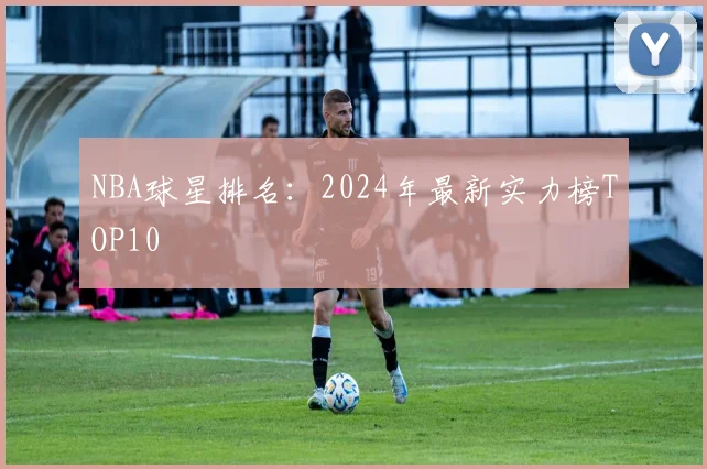 NBA球星排名:2024年最新实力榜TOP10