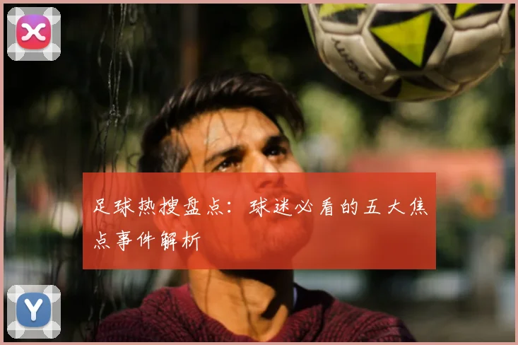足球热搜盘点:球迷必看的五大焦点事件解析