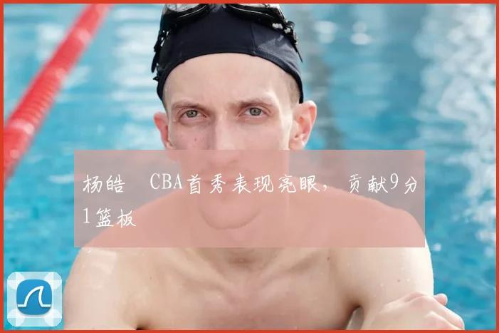 杨皓喆CBA首秀表现亮眼,贡献9分1篮板