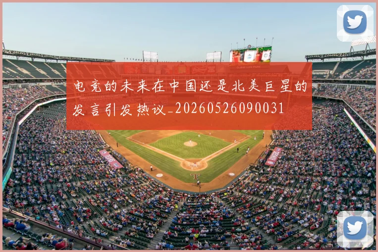 电竞的未来在中国还是北美巨星的发言引发热议_20260526090031