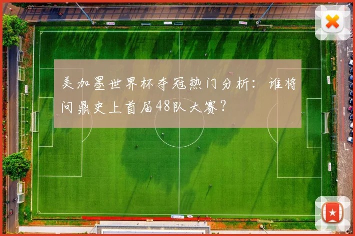 美加墨世界杯夺冠热门分析：谁将问鼎史上首届48队大赛？