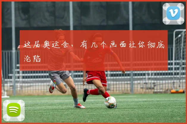 这届奥运会,有几个画面让你彻底沦陷