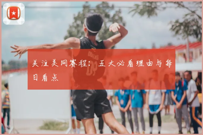 关注美网赛程:五大必看理由与每日看点