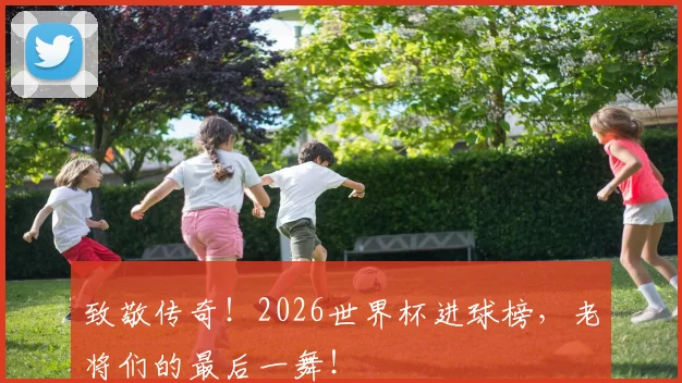 致敬传奇!2026世界杯进球榜,老将们的最后一舞!
