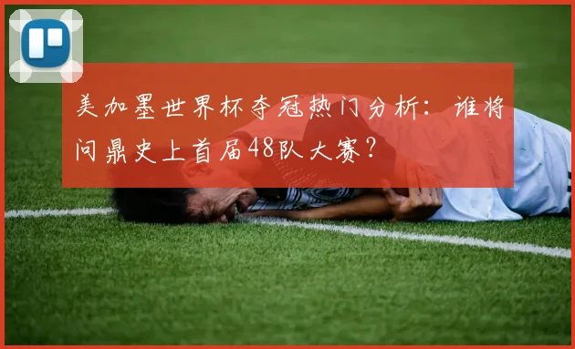 美加墨世界杯夺冠热门分析:谁将问鼎史上首届48队大赛?
