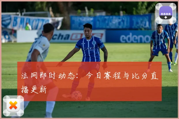 法网即时动态:今日赛程与比分直播更新