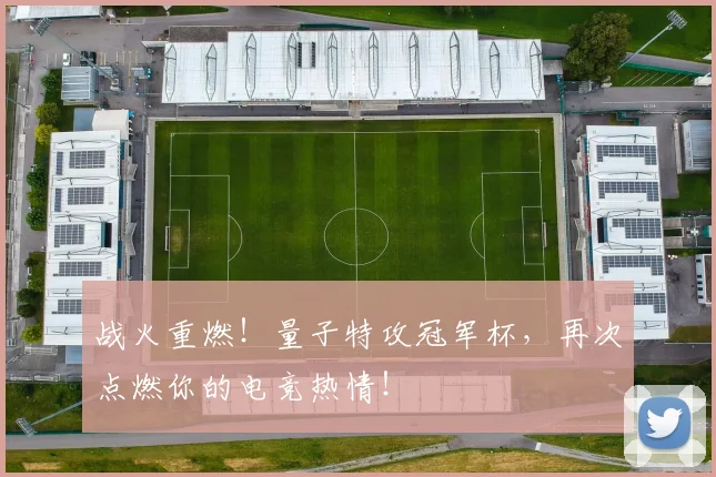 战火重燃！量子特攻冠军杯，再次点燃你的电竞热情！