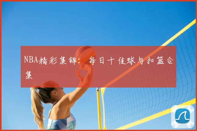NBA精彩集锦：每日十佳球与扣篮合集
