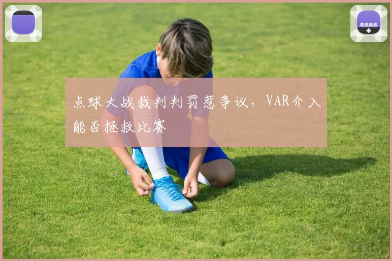 点球大战裁判判罚惹争议,VAR介入能否拯救比赛