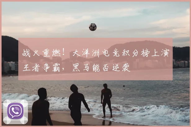 战火重燃！大洋洲电竞积分榜上演王者争霸，黑马能否逆袭