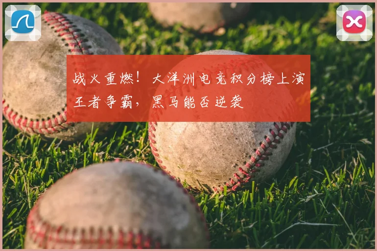 战火重燃!大洋洲电竞积分榜上演王者争霸,黑马能否逆袭