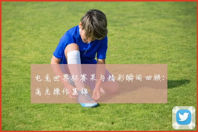 电竞世界杯赛果与精彩瞬间回顾:高光操作集锦