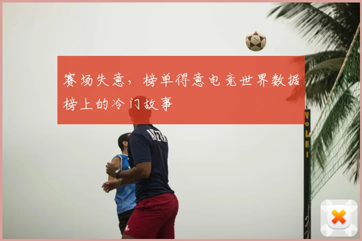 赛场失意,榜单得意电竞世界数据榜上的冷门故事