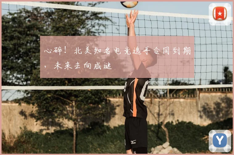 心碎!北美知名电竞选手合同到期,未来去向成谜
