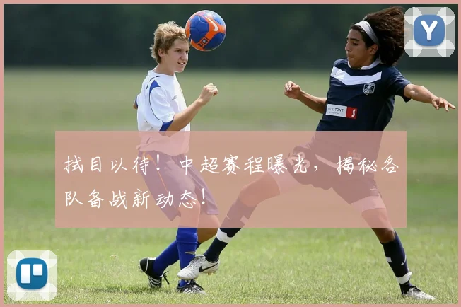 拭目以待!中超赛程曝光,揭秘各队备战新动态!