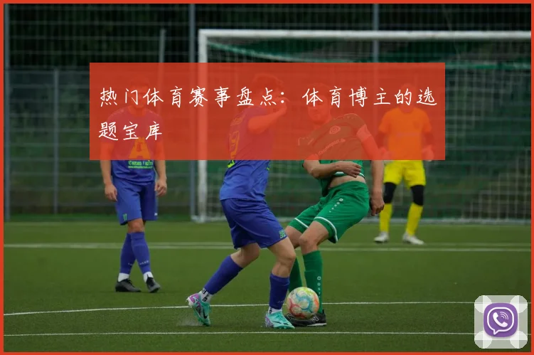 热门体育赛事盘点:体育博主的选题宝库