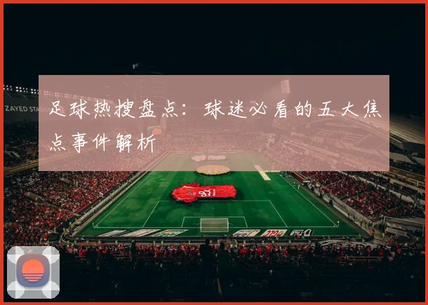 足球热搜盘点:球迷必看的五大焦点事件解析