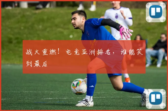 战火重燃！电竞亚洲排名，谁能笑到最后