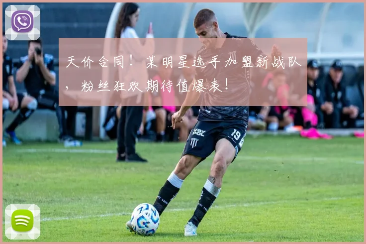 天价合同!某明星选手加盟新战队,粉丝狂欢期待值爆表!