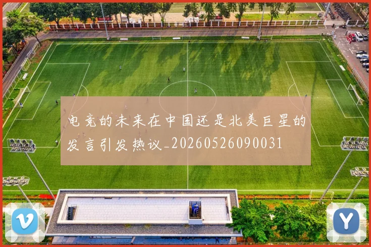 电竞的未来在中国还是北美巨星的发言引发热议_20260526090031