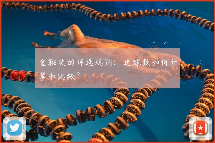 金靴奖的评选规则：进球数如何计算和比较？