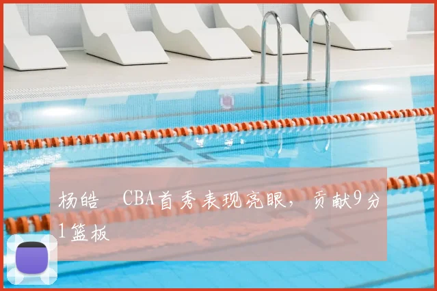 杨皓喆CBA首秀表现亮眼,贡献9分1篮板