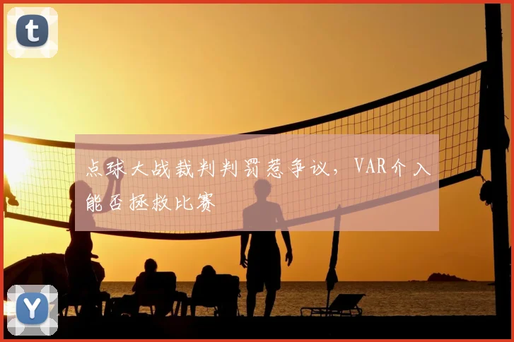 点球大战裁判判罚惹争议，VAR介入能否拯救比赛