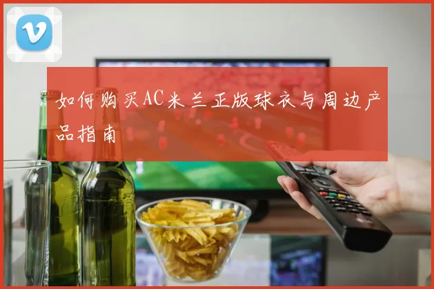如何购买AC米兰正版球衣与周边产品指南